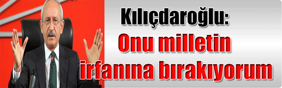 Kılıçdaroğlu: Onu milletin irfanına bırakıyorum