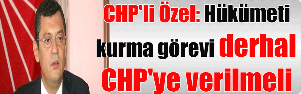 CHP’li Özel: Hükümeti kurma görevi derhal CHP’ye verilmeli
