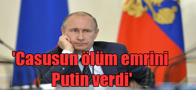 ‘Casusun ölüm emrini Putin verdi’