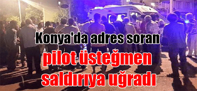 Konya’da adres soran pilot üsteğmen saldırıya uğradı