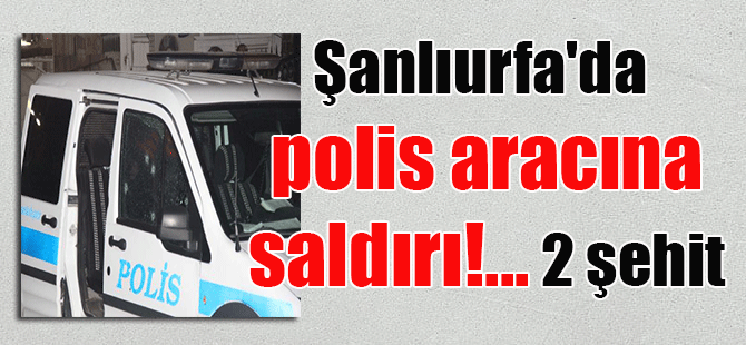 Şanlıurfa’da polis aracına saldırı!… 2 şehit