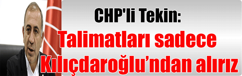 CHP’li Tekin: Ta­li­mat­la­rı sa­de­ce Kı­lıç­da­roğ­lu­’n­dan alı­rı­z