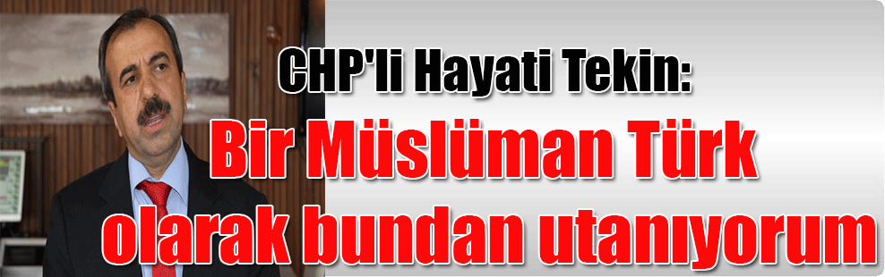 CHP’li Hayati Tekin: Bir Müslüman Türk olarak bundan utanıyorum