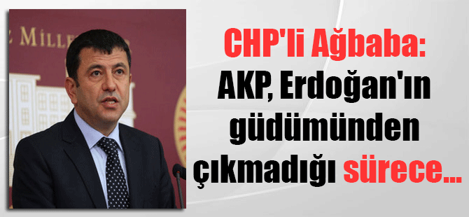 CHP’li Ağbaba: AKP, Erdoğan’ın güdümünden çıkmadığı sürece…