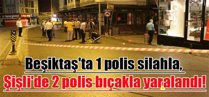 Beşiktaş’ta 1 polis silahla, Şişli’de 2 polis bıçakla yaralandı!