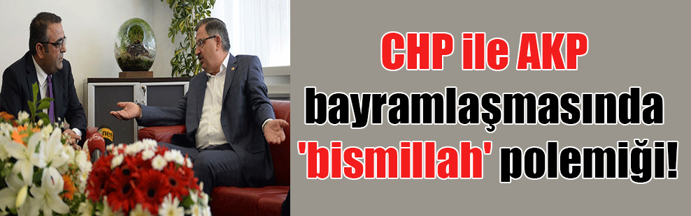 AKP ile CHP bayramlaşmasında ‘bismillah’ polemiği!