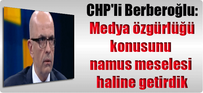 CHP’li Berberoğlu: Medya özgürlüğü konusunu namus meselesi haline getirdik