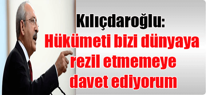 Kılıçdaroğlu: Hükümeti bizi dünyaya rezil etmemeye davet ediyorum