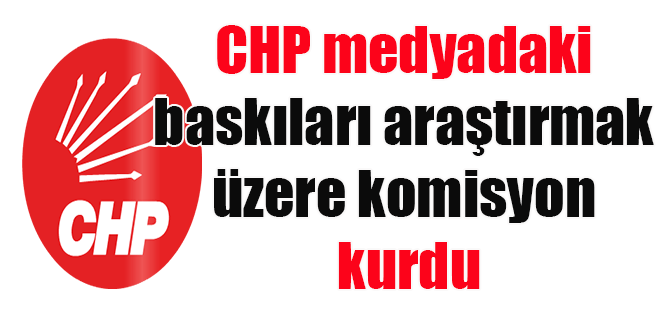 CHP medyadaki baskıları araştırmak üzere komisyon kurdu