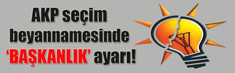 AKP seçim beyannamesinde ‘Başkanlık’ ayarı!