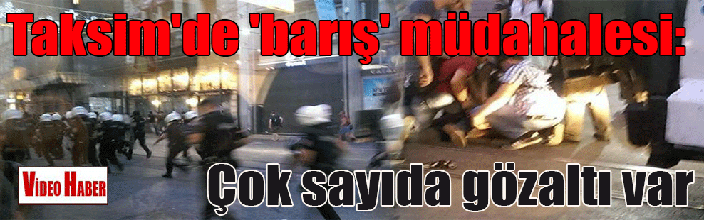 Taksim’de ‘barış’ müdahalesi: Çok sayıda gözaltı var