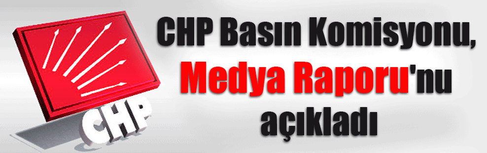 CHP Basın Komisyonu, Medya Raporu’nu açıkladı
