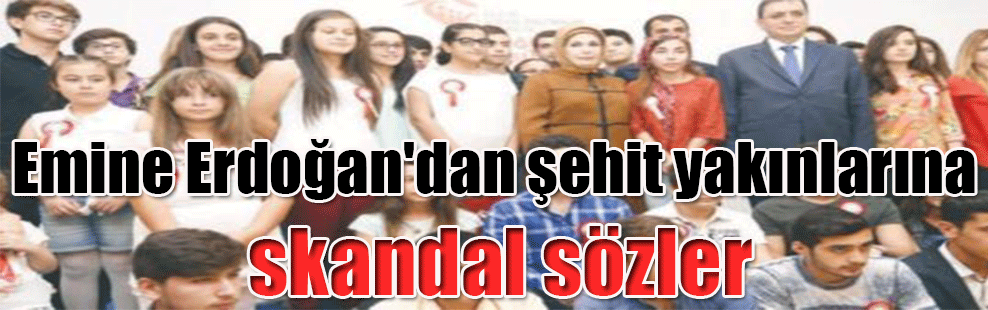 Emine Erdoğan’dan şehit yakınlarına skandal sözler