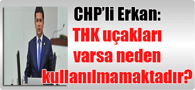 CHP’li Erkan: THK uçakları varsa neden kullanılmamaktadır?