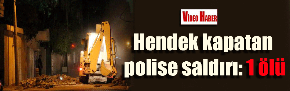 Hendek kapatan polise saldırı: 1 ölü