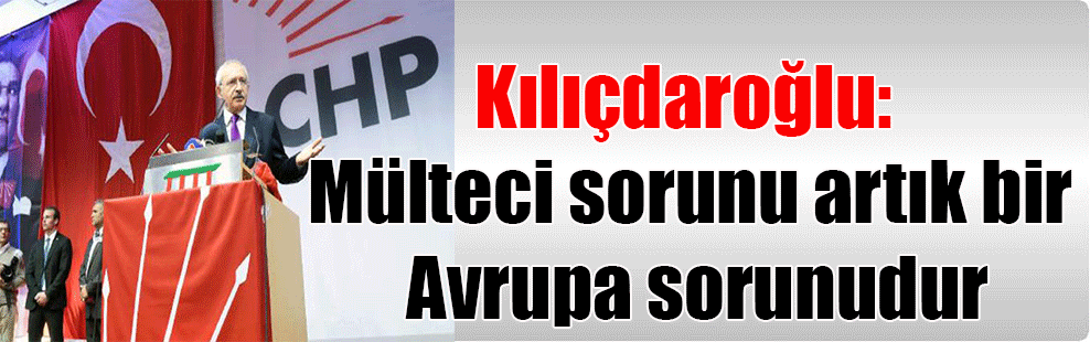 Kılıçdaroğlu: Mülteci sorunu artık bir Avrupa sorunudur