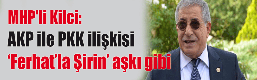 MHP’li Kilci: AK Parti ile PKK ilişkisi Ferhat’la Şirin aşkı gibi
