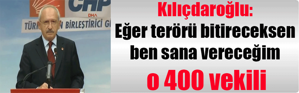 Kılıçdaroğlu: Eğer terörü bitireceksen ben sana vereceğim o 400 vekili