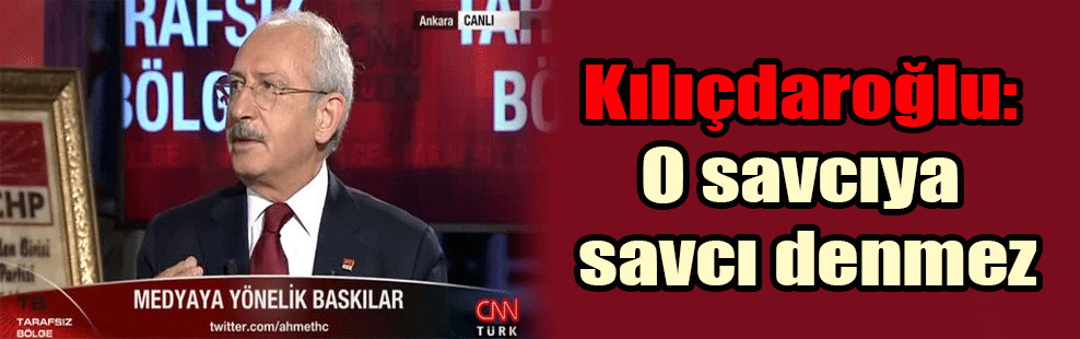 Kılıçdaroğlu: O savcıya savcı denmez