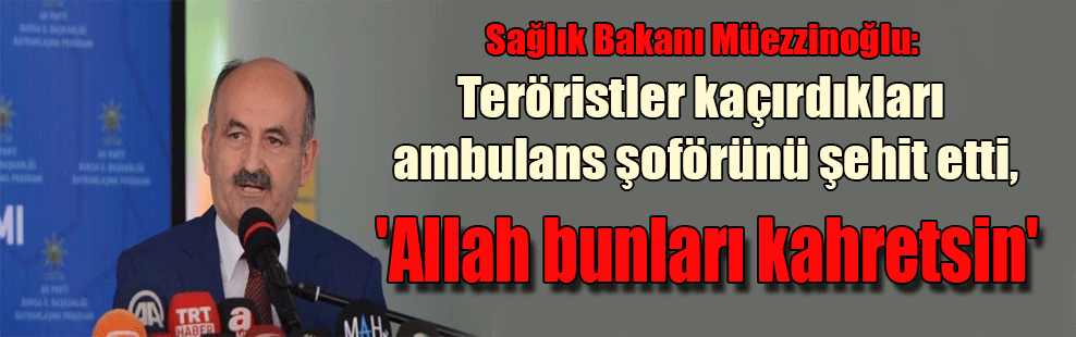 Sağlık Bakanı Müezzinoğlu: Teröristler kaçırdıkları ambulans şoförünü şehit etti, ‘Allah bunları kahretsin’