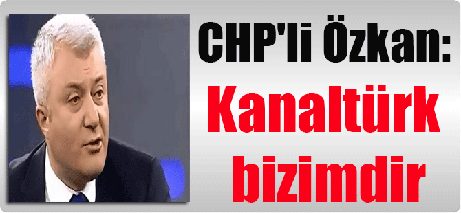 CHP’li Özkan: Kanaltürk bizimdir