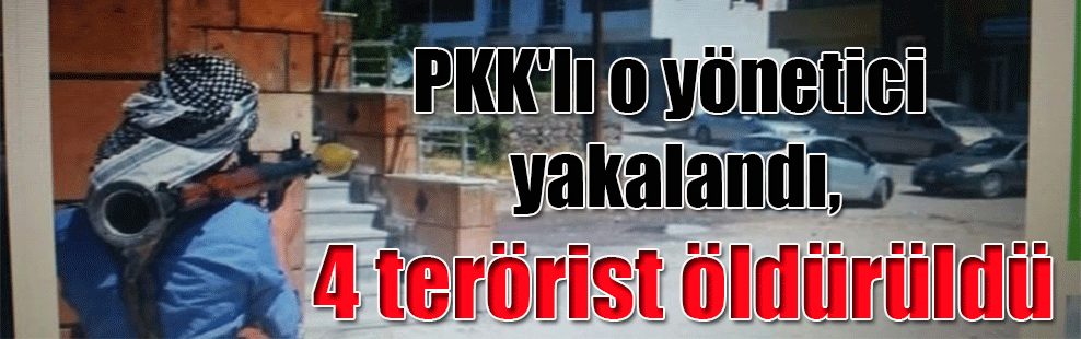 PKK’lı o yönetici yakalandı, 4 terörist öldürüldü