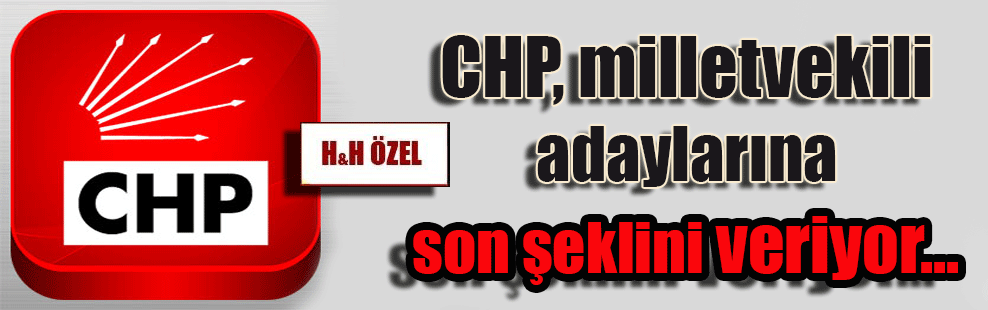 CHP, milletvekili adaylarına son şeklini veriyor…