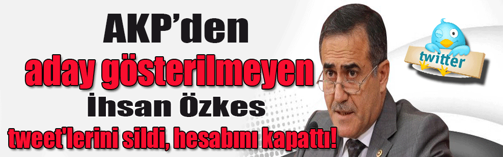 AKP’den aday gösterilmeyen İhsan Özkes tweet’lerini sildi, hesabını kapattı!