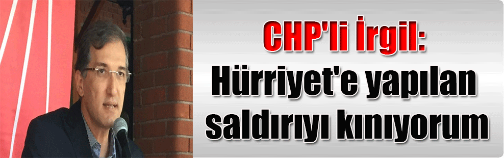 CHP’li İrgil: Hürriyet’e yapılan saldırıyı kınıyorum