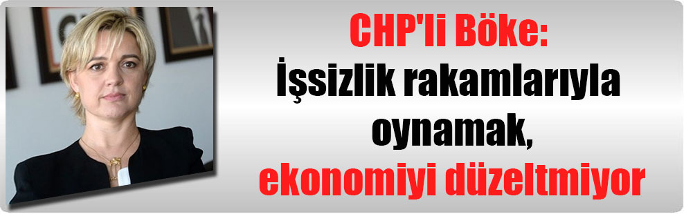 CHP’li Böke: İşsizlik rakamlarıyla oynamak ekonomiyi düzeltmiyor