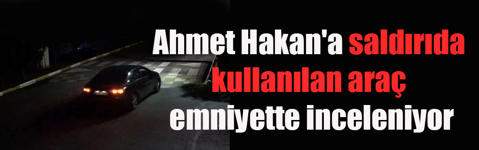 Ahmet Hakan’a saldırıda kullanılan araç emniyette inceleniyor
