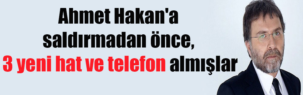 Ahmet Hakan’a saldırmadan önce, 3 yeni hat ve telefon almışlar