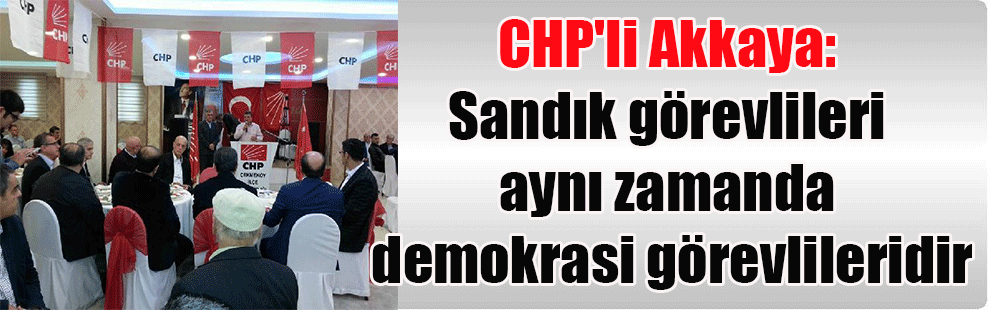 CHP’li Akkaya: Sandık görevlileri aynı zamanda demokrasi görevlileridir