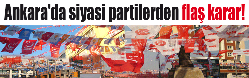 Ankara’da siyasi partilerden flaş karar!