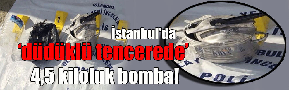 İstanbul’da düdüklü tencerede 4,5 kiloluk bomba!