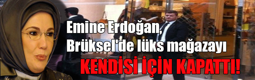 Emine Erdoğan, Brüksel’de lüks mağazayı kendisi için kapattı!