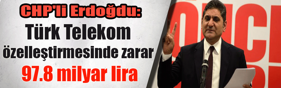 CHP’li Erdoğdu: Türk Telekom özelleştirmesinde zarar 97.8 milyar lira