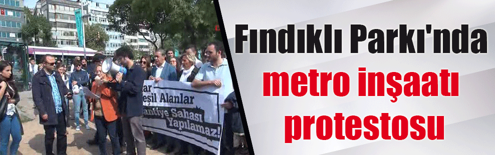 Fındıklı Parkı’nda metro inşaatı protestosu