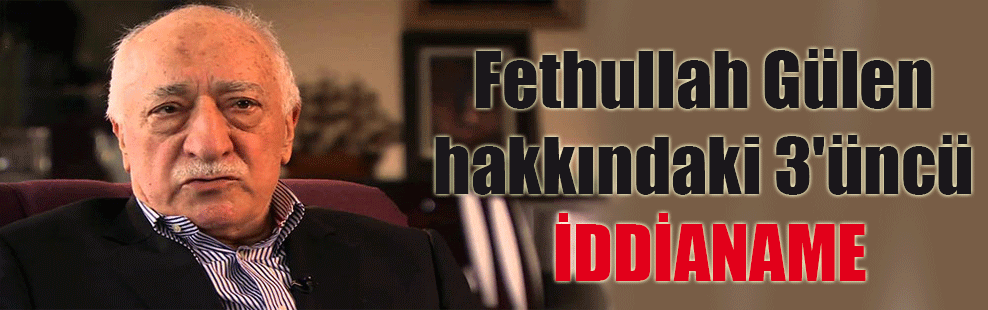 Fethullah Gülen hakkındaki 3’üncü iddianame
