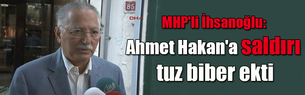 MHP’li İhsanoğlu: Ahmet Hakan’a saldırı tuz biber ekti