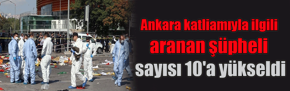 Ankara katliamıyla ilgili aranan şüpheli sayısı 10’a yükseldi