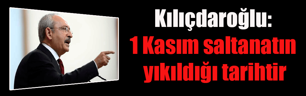 Kılıçdaroğlu: 1 Kasım saltanatın yıkıldığı tarihtir