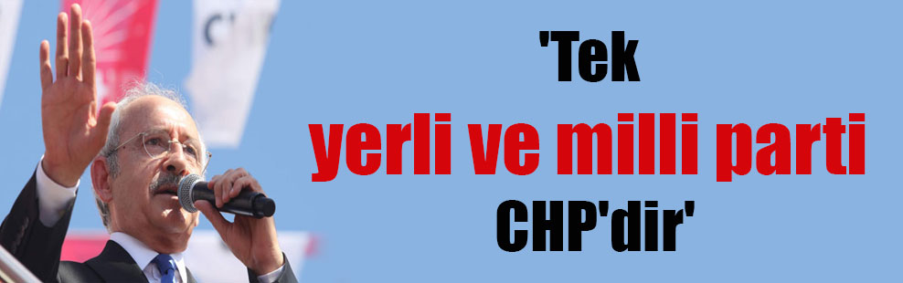 ‘Tek yerli ve milli parti CHP’dir’