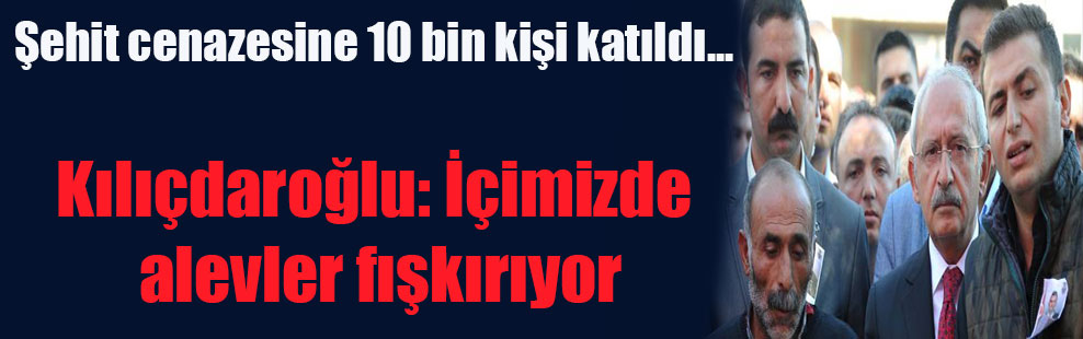 Şehit cenazesine 10 bin kişi katıldı… Kılıçdaroğlu: İçimizde alevler fışkırıyor