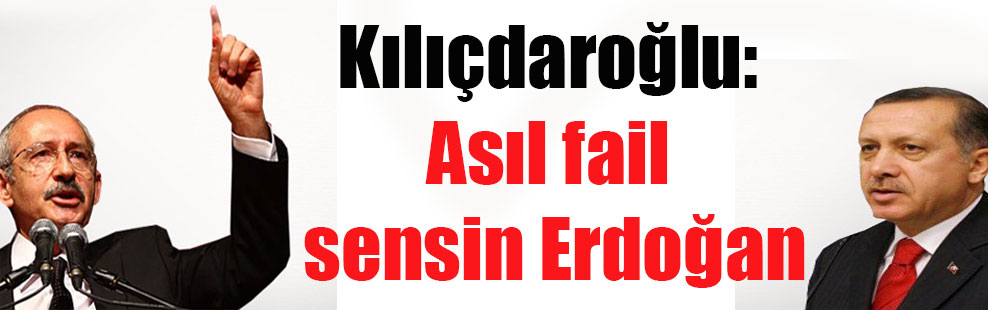 Kılıçdaroğlu: Asıl fail sensin Erdoğan