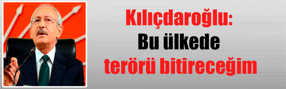 Kılıçdaroğlu: Bu ülkede terörü bitireceğim