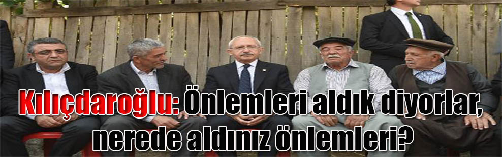 Kılıçdaroğlu: Önlemleri aldık diyorlar, nerede aldınız önlemleri?