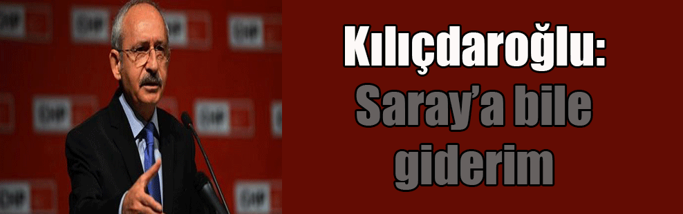 Kılıçdaroğlu: Saray’a bile giderim