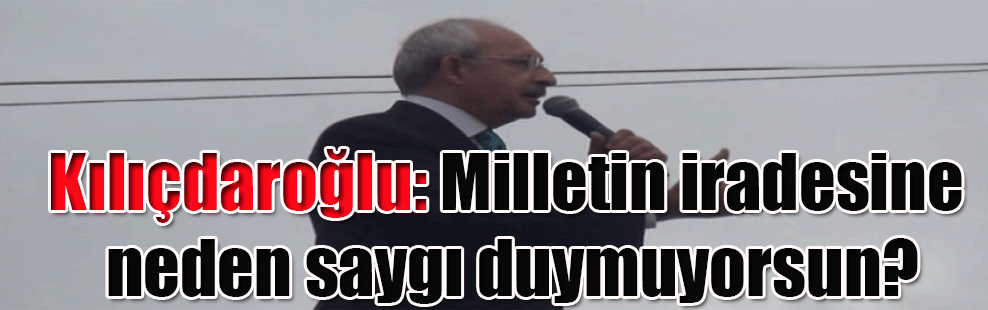 Kılıçdaroğlu: Milletin iradesine neden saygı duymuyorsun?