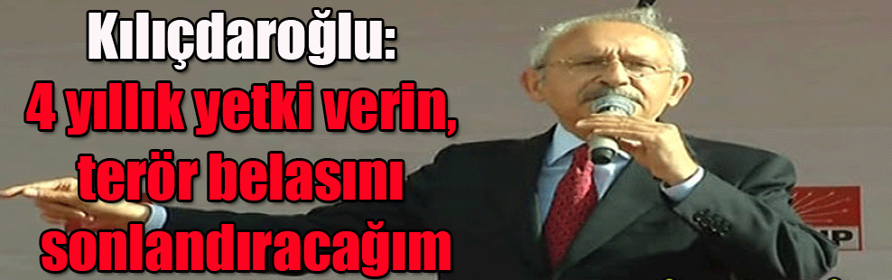 Kılıçdaroğlu: 4 yıllık yetki verin, terör belasını sonlandıracağım
